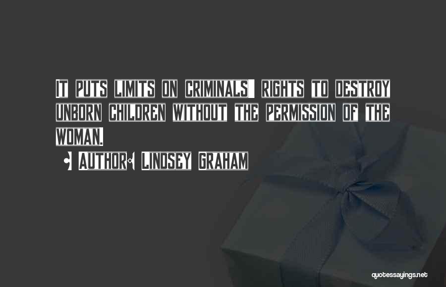 Lindsey Graham Quotes: It Puts Limits On Criminals' Rights To Destroy Unborn Children Without The Permission Of The Woman.