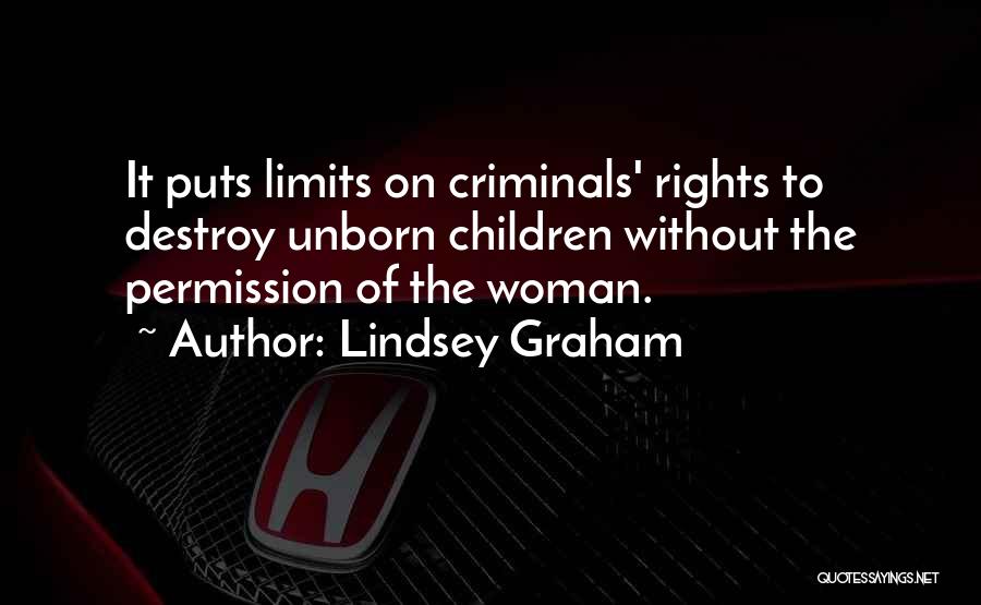 Lindsey Graham Quotes: It Puts Limits On Criminals' Rights To Destroy Unborn Children Without The Permission Of The Woman.