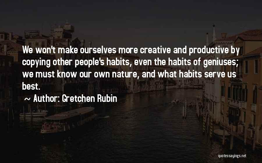 Gretchen Rubin Quotes: We Won't Make Ourselves More Creative And Productive By Copying Other People's Habits, Even The Habits Of Geniuses; We Must
