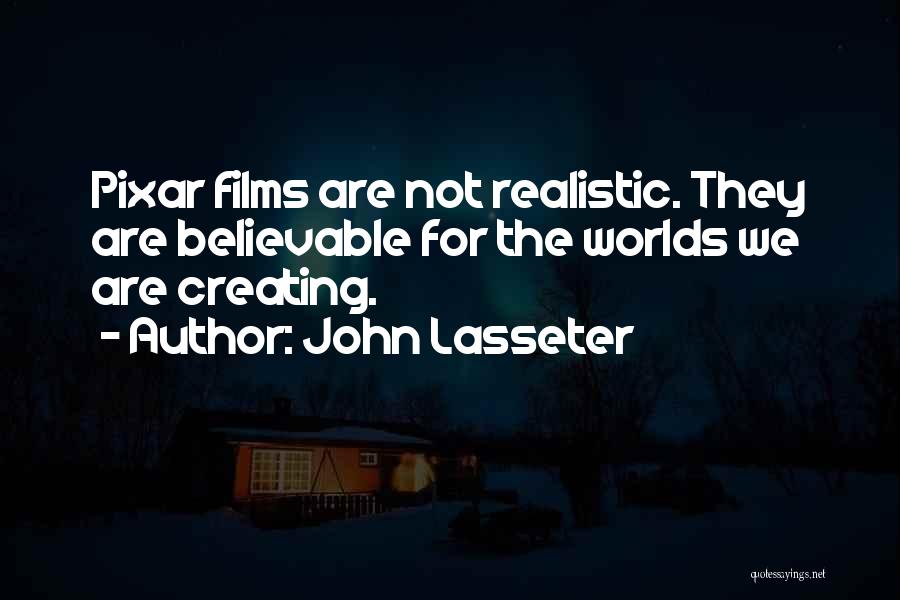 John Lasseter Quotes: Pixar Films Are Not Realistic. They Are Believable For The Worlds We Are Creating.