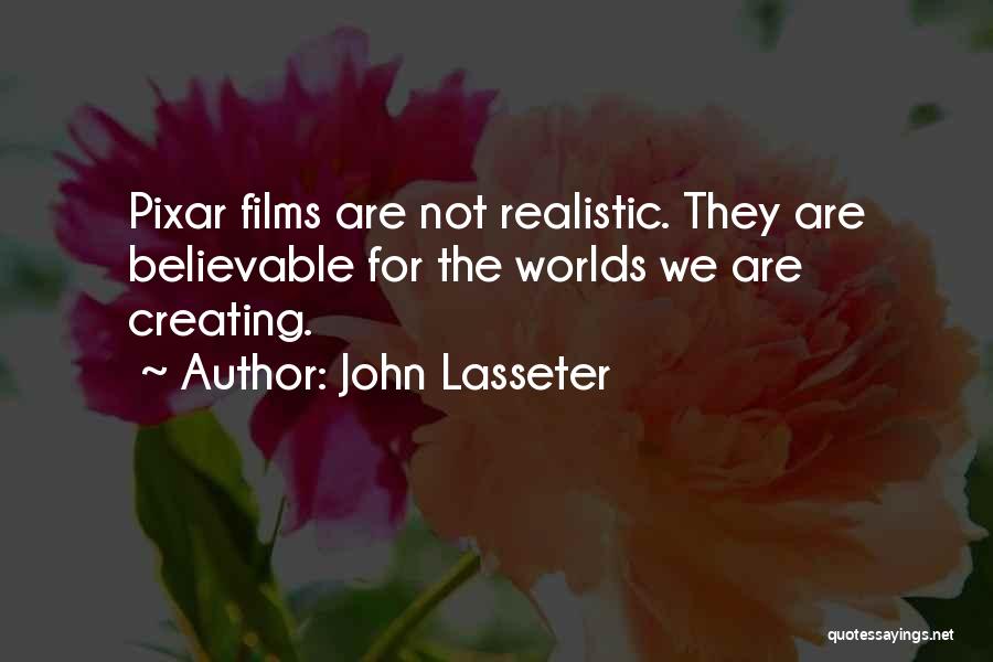 John Lasseter Quotes: Pixar Films Are Not Realistic. They Are Believable For The Worlds We Are Creating.