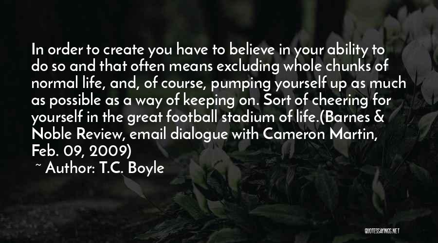 T.C. Boyle Quotes: In Order To Create You Have To Believe In Your Ability To Do So And That Often Means Excluding Whole