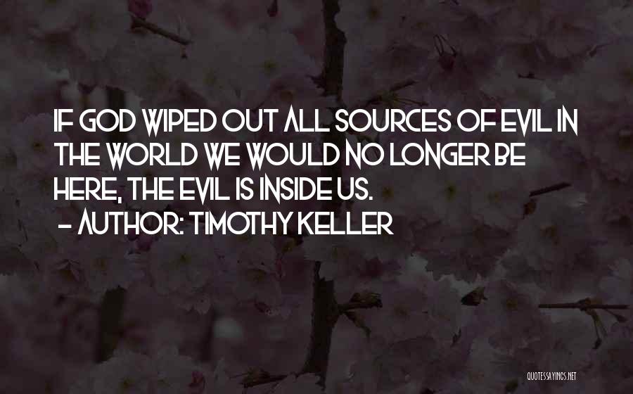 Timothy Keller Quotes: If God Wiped Out All Sources Of Evil In The World We Would No Longer Be Here, The Evil Is