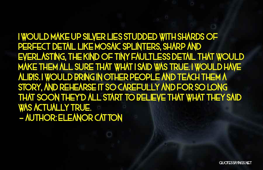 Eleanor Catton Quotes: I Would Make Up Silver Lies Studded With Shards Of Perfect Detail Like Mosaic Splinters, Sharp And Everlasting, The Kind
