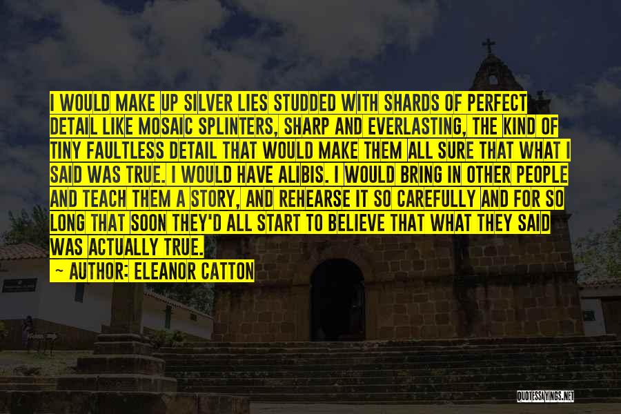 Eleanor Catton Quotes: I Would Make Up Silver Lies Studded With Shards Of Perfect Detail Like Mosaic Splinters, Sharp And Everlasting, The Kind