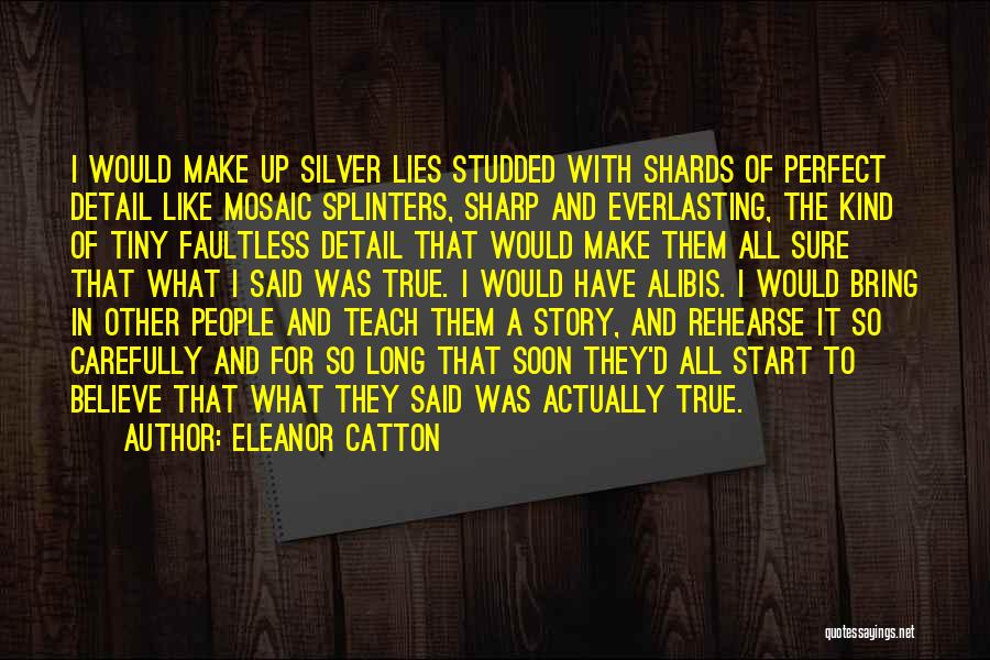 Eleanor Catton Quotes: I Would Make Up Silver Lies Studded With Shards Of Perfect Detail Like Mosaic Splinters, Sharp And Everlasting, The Kind