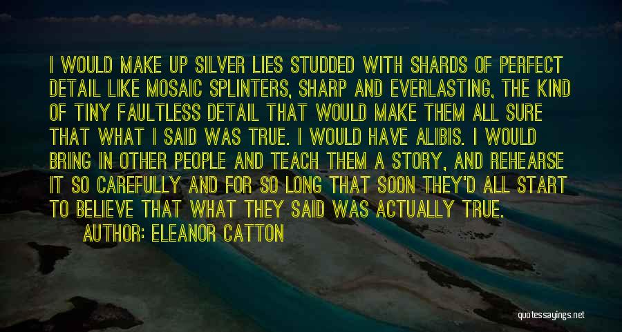 Eleanor Catton Quotes: I Would Make Up Silver Lies Studded With Shards Of Perfect Detail Like Mosaic Splinters, Sharp And Everlasting, The Kind