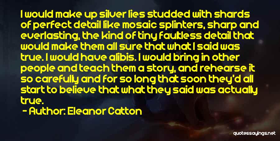 Eleanor Catton Quotes: I Would Make Up Silver Lies Studded With Shards Of Perfect Detail Like Mosaic Splinters, Sharp And Everlasting, The Kind