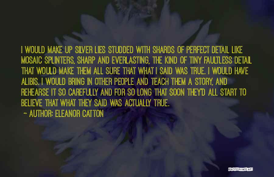 Eleanor Catton Quotes: I Would Make Up Silver Lies Studded With Shards Of Perfect Detail Like Mosaic Splinters, Sharp And Everlasting, The Kind