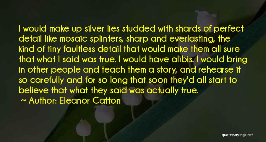 Eleanor Catton Quotes: I Would Make Up Silver Lies Studded With Shards Of Perfect Detail Like Mosaic Splinters, Sharp And Everlasting, The Kind