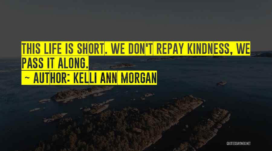 Kelli Ann Morgan Quotes: This Life Is Short. We Don't Repay Kindness, We Pass It Along.