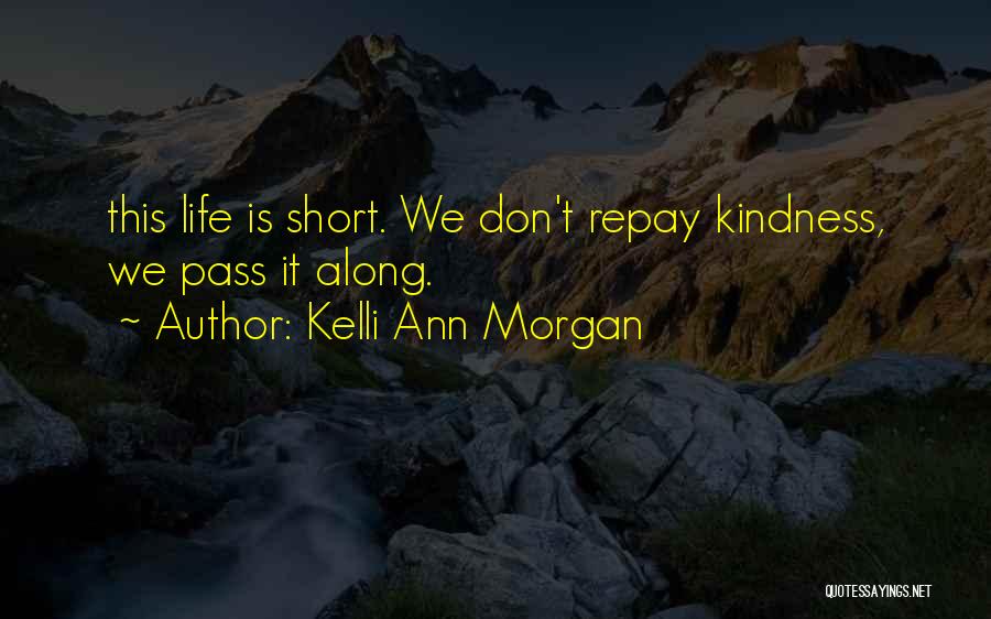 Kelli Ann Morgan Quotes: This Life Is Short. We Don't Repay Kindness, We Pass It Along.