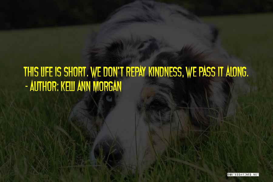 Kelli Ann Morgan Quotes: This Life Is Short. We Don't Repay Kindness, We Pass It Along.