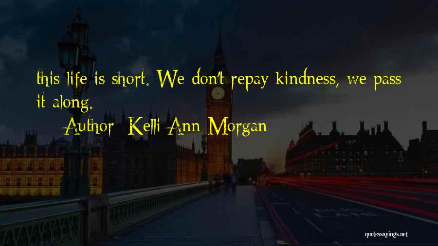 Kelli Ann Morgan Quotes: This Life Is Short. We Don't Repay Kindness, We Pass It Along.