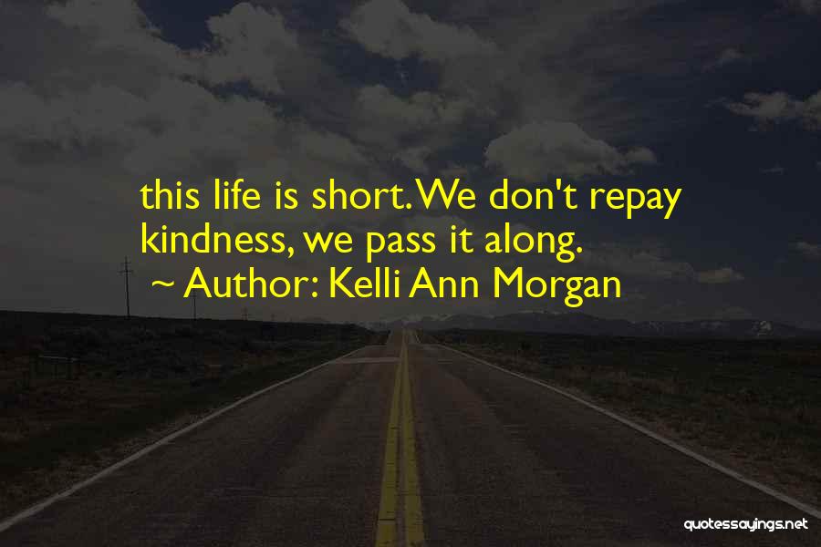 Kelli Ann Morgan Quotes: This Life Is Short. We Don't Repay Kindness, We Pass It Along.