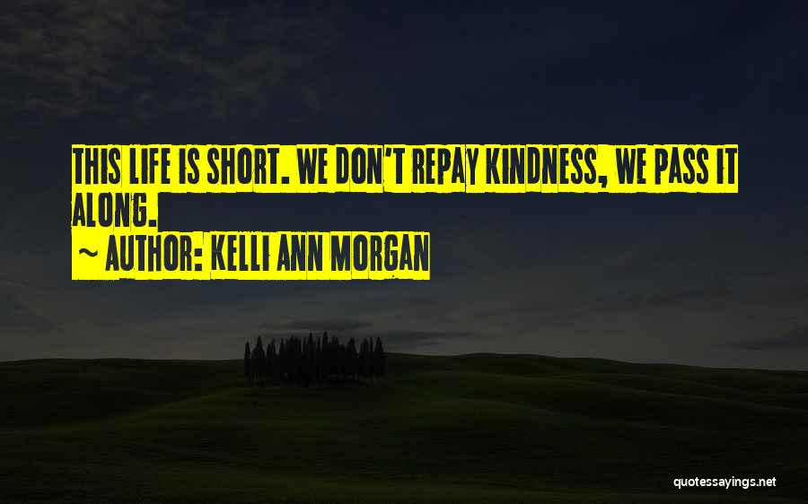 Kelli Ann Morgan Quotes: This Life Is Short. We Don't Repay Kindness, We Pass It Along.