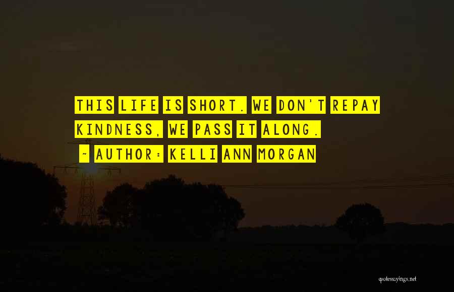 Kelli Ann Morgan Quotes: This Life Is Short. We Don't Repay Kindness, We Pass It Along.