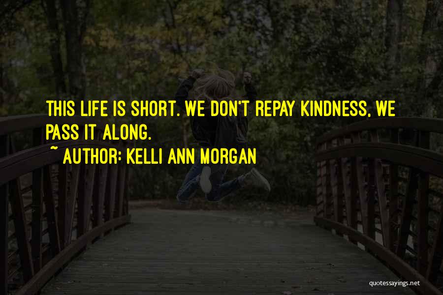 Kelli Ann Morgan Quotes: This Life Is Short. We Don't Repay Kindness, We Pass It Along.