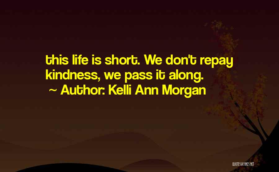 Kelli Ann Morgan Quotes: This Life Is Short. We Don't Repay Kindness, We Pass It Along.