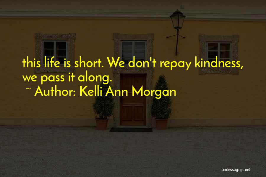 Kelli Ann Morgan Quotes: This Life Is Short. We Don't Repay Kindness, We Pass It Along.