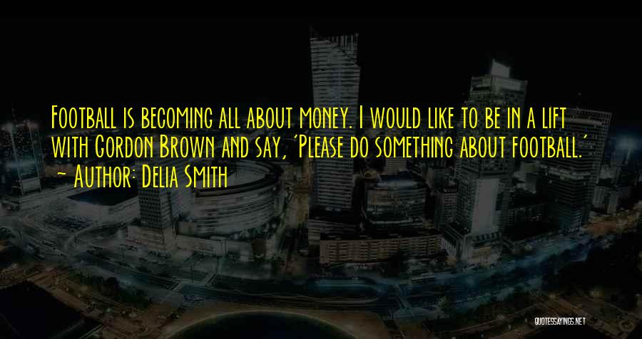 Delia Smith Quotes: Football Is Becoming All About Money. I Would Like To Be In A Lift With Gordon Brown And Say, 'please