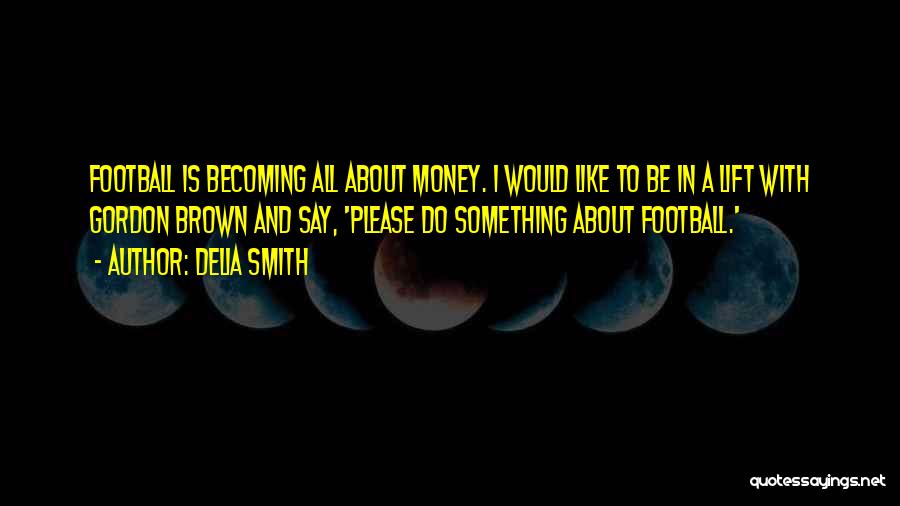 Delia Smith Quotes: Football Is Becoming All About Money. I Would Like To Be In A Lift With Gordon Brown And Say, 'please