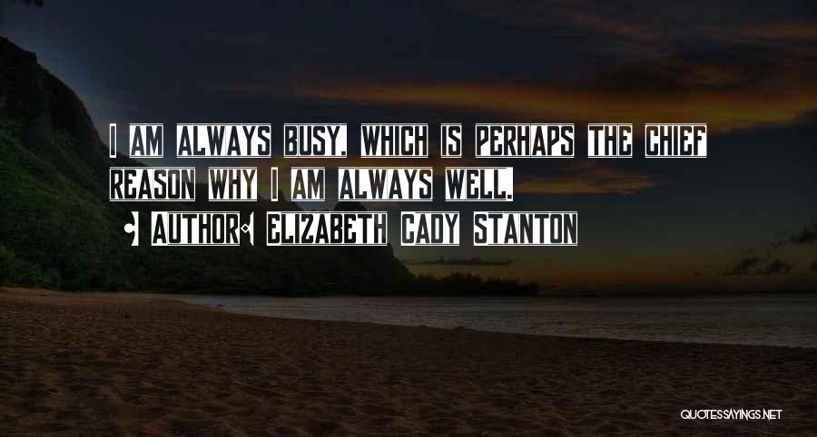 Elizabeth Cady Stanton Quotes: I Am Always Busy, Which Is Perhaps The Chief Reason Why I Am Always Well.