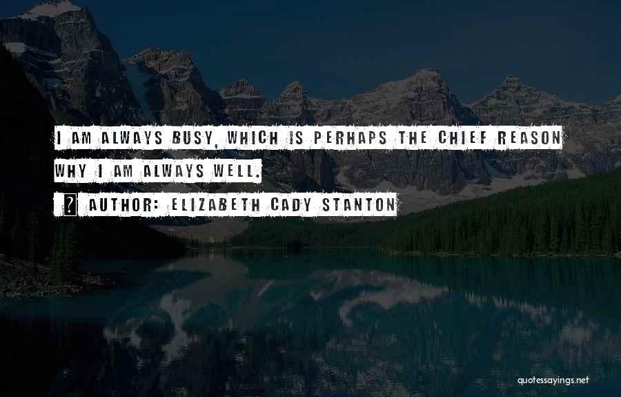 Elizabeth Cady Stanton Quotes: I Am Always Busy, Which Is Perhaps The Chief Reason Why I Am Always Well.