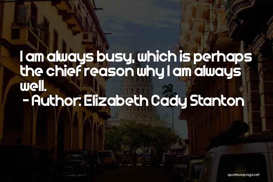 Elizabeth Cady Stanton Quotes: I Am Always Busy, Which Is Perhaps The Chief Reason Why I Am Always Well.