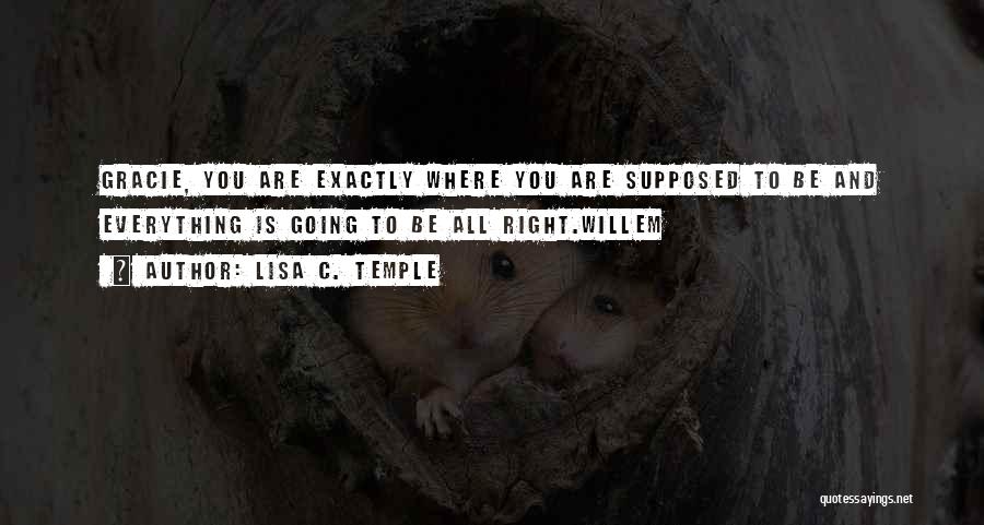 Lisa C. Temple Quotes: Gracie, You Are Exactly Where You Are Supposed To Be And Everything Is Going To Be All Right.willem