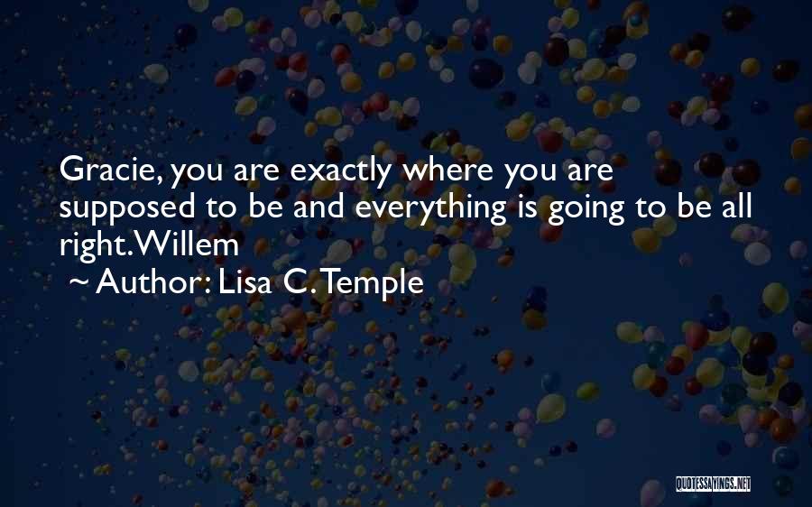 Lisa C. Temple Quotes: Gracie, You Are Exactly Where You Are Supposed To Be And Everything Is Going To Be All Right.willem