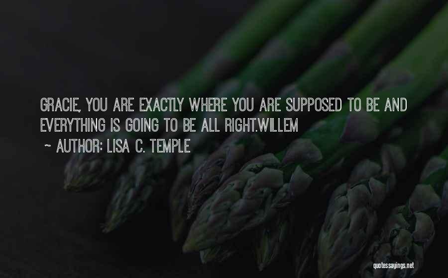 Lisa C. Temple Quotes: Gracie, You Are Exactly Where You Are Supposed To Be And Everything Is Going To Be All Right.willem