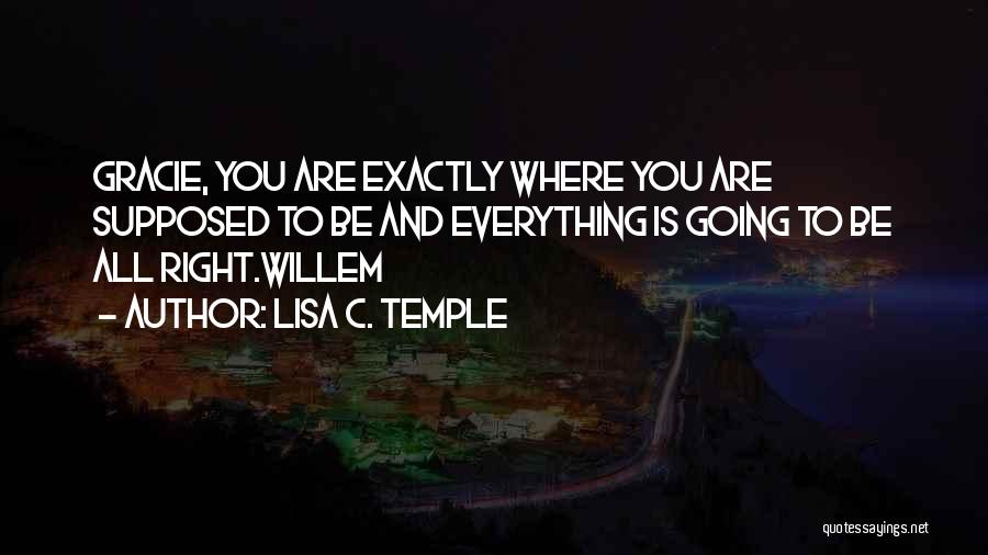 Lisa C. Temple Quotes: Gracie, You Are Exactly Where You Are Supposed To Be And Everything Is Going To Be All Right.willem
