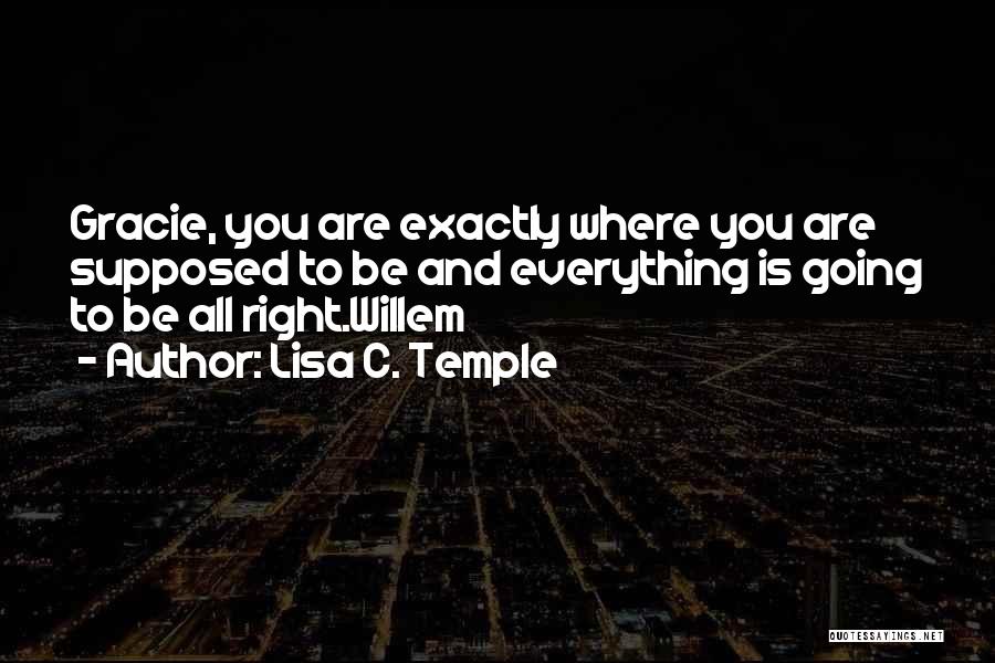 Lisa C. Temple Quotes: Gracie, You Are Exactly Where You Are Supposed To Be And Everything Is Going To Be All Right.willem