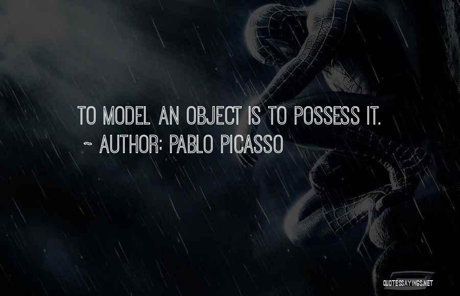 Pablo Picasso Quotes: To Model An Object Is To Possess It.