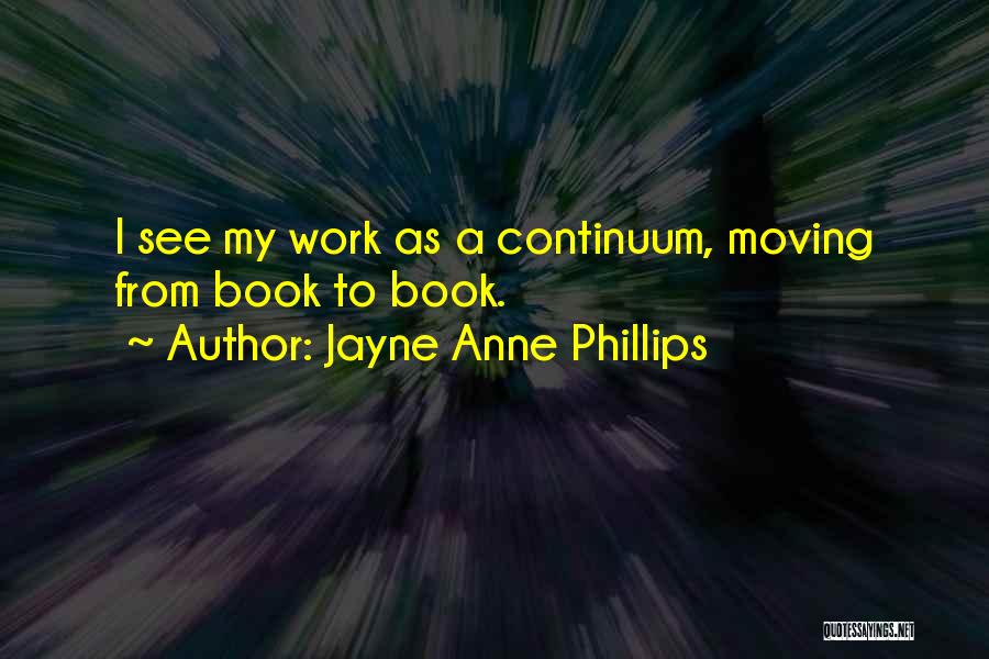 Jayne Anne Phillips Quotes: I See My Work As A Continuum, Moving From Book To Book.