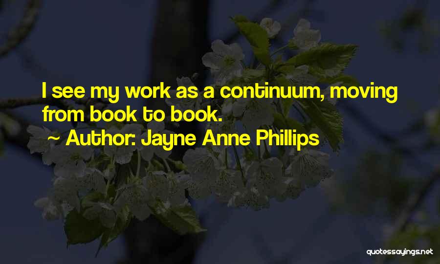 Jayne Anne Phillips Quotes: I See My Work As A Continuum, Moving From Book To Book.