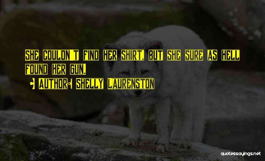 Shelly Laurenston Quotes: She Couldn't Find Her Shirt, But She Sure As Hell Found Her Gun.