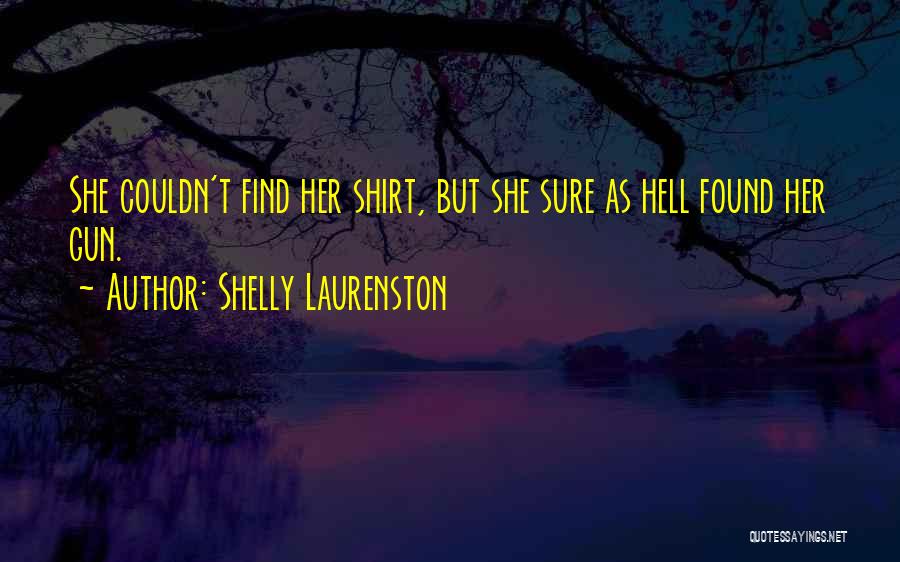 Shelly Laurenston Quotes: She Couldn't Find Her Shirt, But She Sure As Hell Found Her Gun.