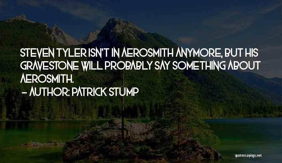 Patrick Stump Quotes: Steven Tyler Isn't In Aerosmith Anymore, But His Gravestone Will Probably Say Something About Aerosmith.