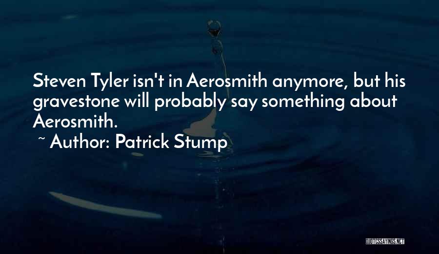 Patrick Stump Quotes: Steven Tyler Isn't In Aerosmith Anymore, But His Gravestone Will Probably Say Something About Aerosmith.