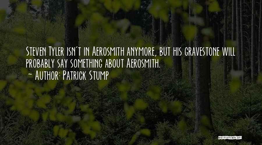 Patrick Stump Quotes: Steven Tyler Isn't In Aerosmith Anymore, But His Gravestone Will Probably Say Something About Aerosmith.