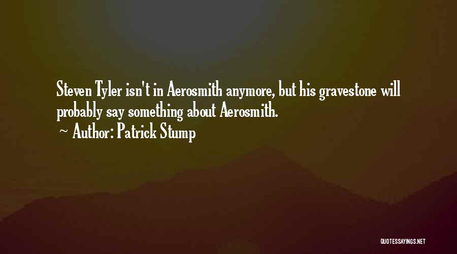 Patrick Stump Quotes: Steven Tyler Isn't In Aerosmith Anymore, But His Gravestone Will Probably Say Something About Aerosmith.
