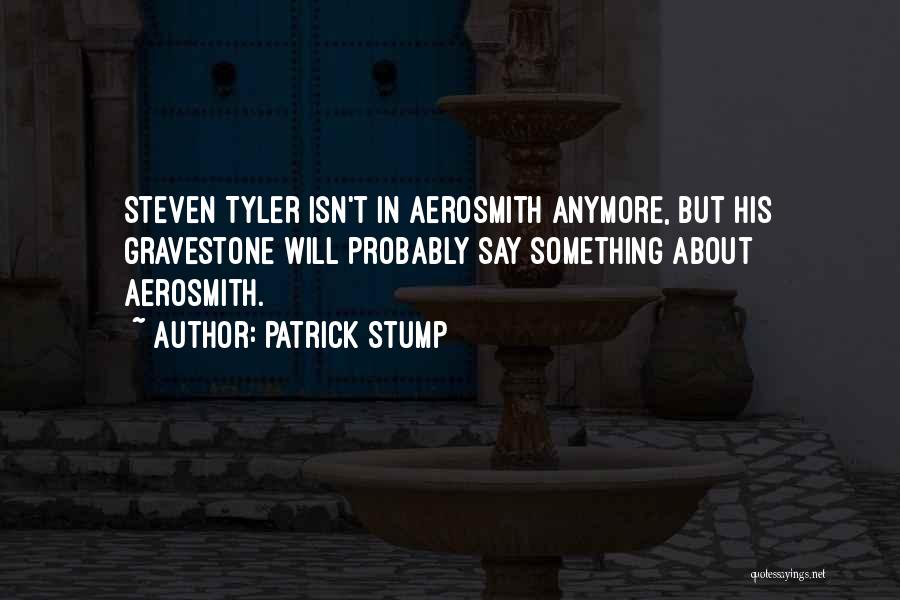Patrick Stump Quotes: Steven Tyler Isn't In Aerosmith Anymore, But His Gravestone Will Probably Say Something About Aerosmith.