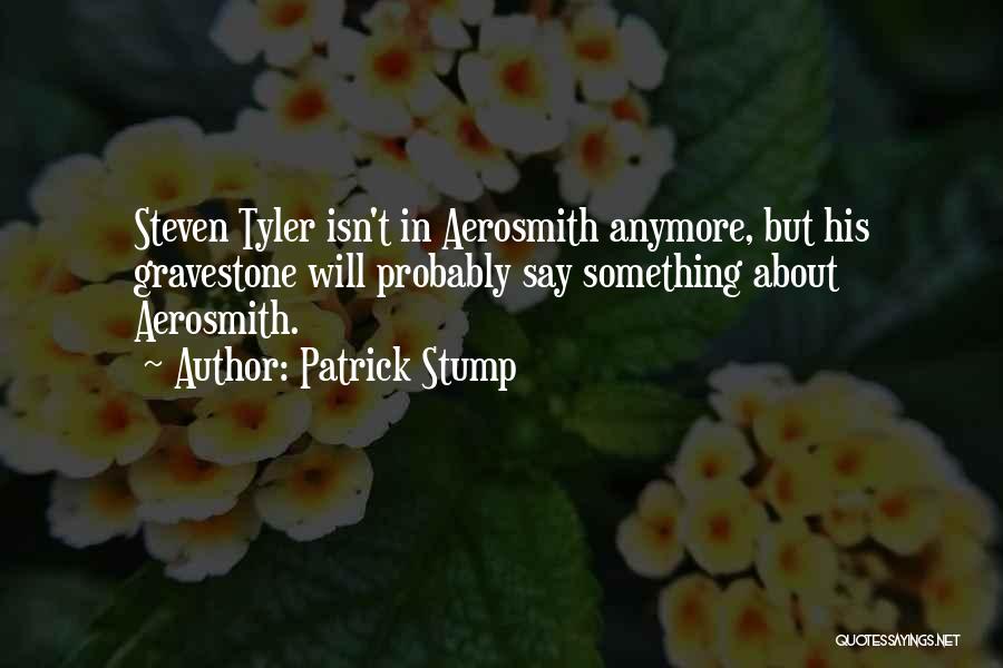 Patrick Stump Quotes: Steven Tyler Isn't In Aerosmith Anymore, But His Gravestone Will Probably Say Something About Aerosmith.