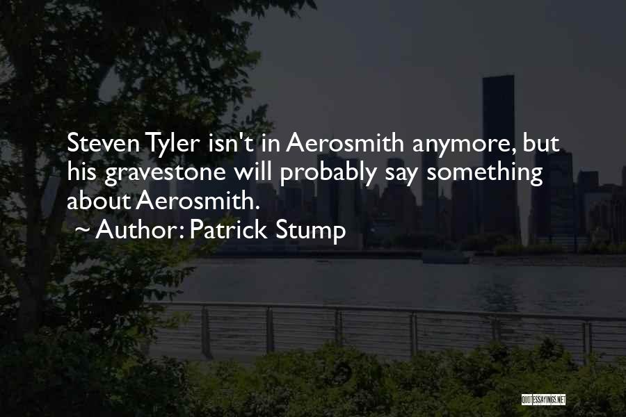 Patrick Stump Quotes: Steven Tyler Isn't In Aerosmith Anymore, But His Gravestone Will Probably Say Something About Aerosmith.