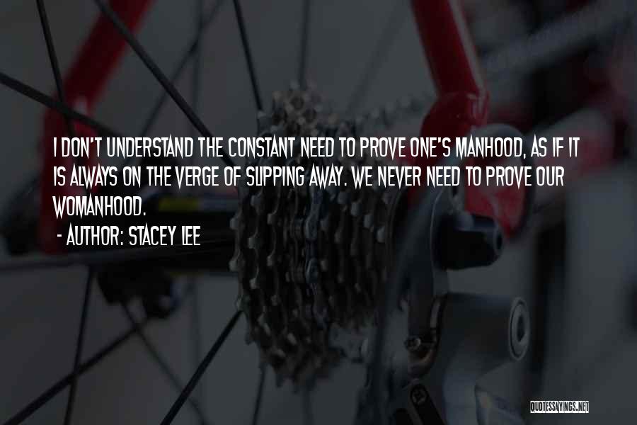 Stacey Lee Quotes: I Don't Understand The Constant Need To Prove One's Manhood, As If It Is Always On The Verge Of Slipping