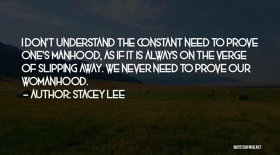 Stacey Lee Quotes: I Don't Understand The Constant Need To Prove One's Manhood, As If It Is Always On The Verge Of Slipping