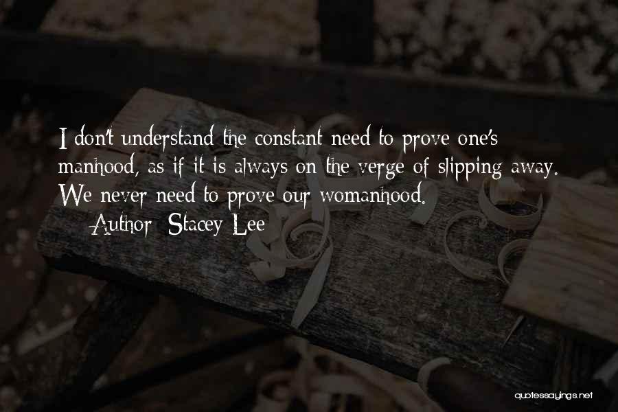 Stacey Lee Quotes: I Don't Understand The Constant Need To Prove One's Manhood, As If It Is Always On The Verge Of Slipping