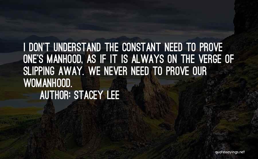 Stacey Lee Quotes: I Don't Understand The Constant Need To Prove One's Manhood, As If It Is Always On The Verge Of Slipping